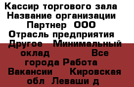 Кассир торгового зала › Название организации ­ Партнер, ООО › Отрасль предприятия ­ Другое › Минимальный оклад ­ 18 750 - Все города Работа » Вакансии   . Кировская обл.,Леваши д.